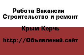 Работа Вакансии - Строительство и ремонт. Крым,Керчь